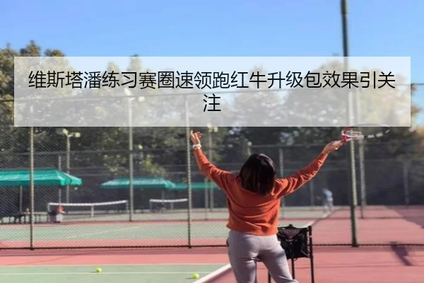 维斯塔潘练习赛圈速领跑红牛升级包效果引关注